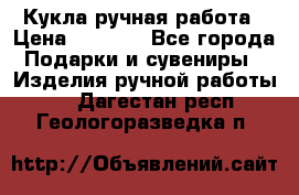 Кукла ручная работа › Цена ­ 1 800 - Все города Подарки и сувениры » Изделия ручной работы   . Дагестан респ.,Геологоразведка п.